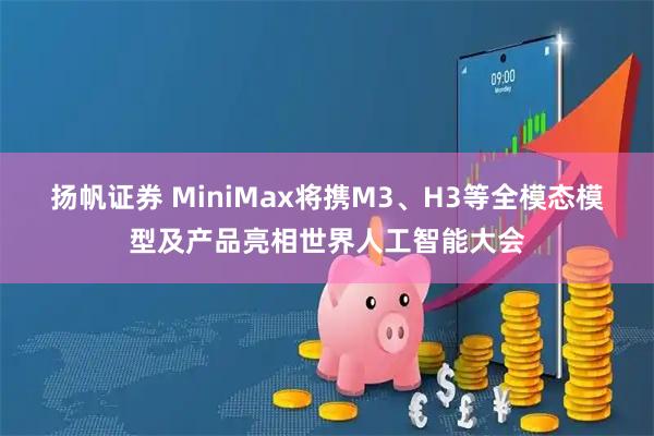 扬帆证券 MiniMax将携M3、H3等全模态模型及产品亮相世界人工智能大会