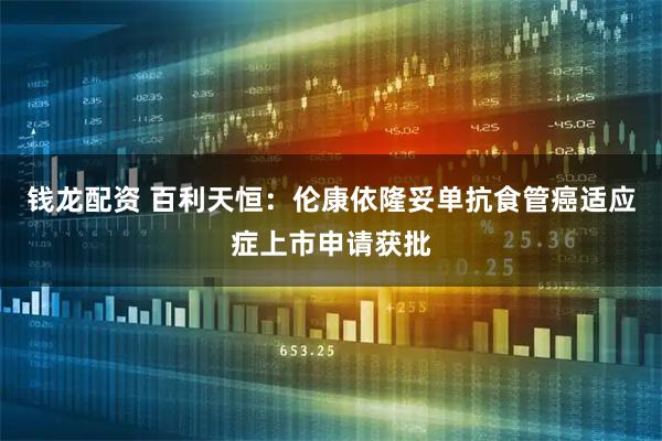 钱龙配资 百利天恒：伦康依隆妥单抗食管癌适应症上市申请获批